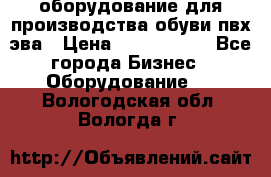 оборудование для производства обуви пвх эва › Цена ­ 5 000 000 - Все города Бизнес » Оборудование   . Вологодская обл.,Вологда г.